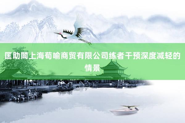 匡助闇上海荀喻商贸有限公司练者干预深度减轻的情景